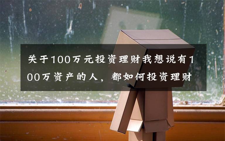 關(guān)于100萬元投資理財我想說有100萬資產(chǎn)的人，都如何投資理財？