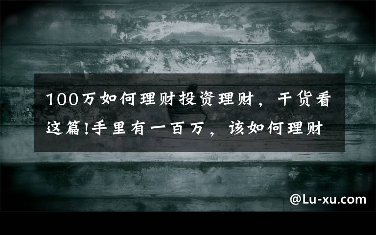 100萬如何理財投資理財，干貨看這篇!手里有一百萬，該如何理財？