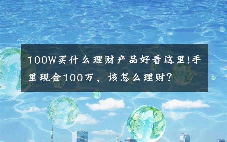 100W買什么理財產品好看這里!手里現金100萬，該怎么理財？