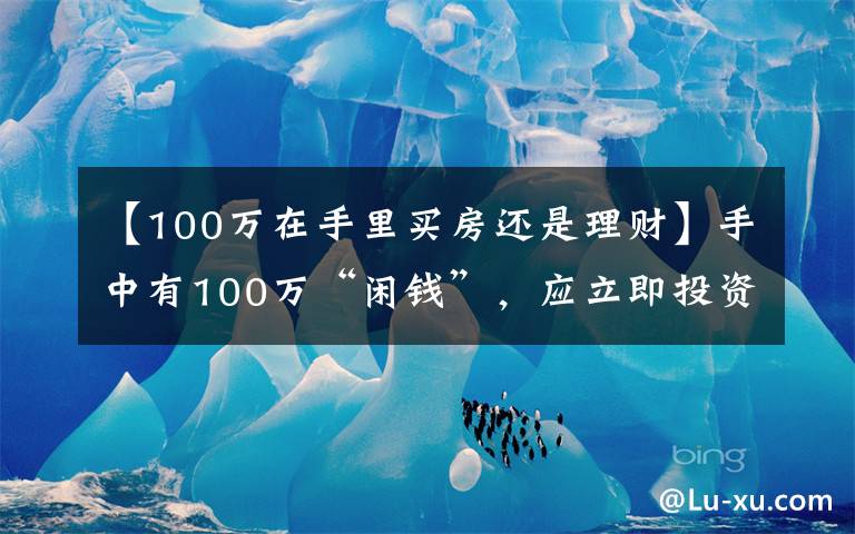 【100萬(wàn)在手里買房還是理財(cái)】手中有100萬(wàn)“閑錢”，應(yīng)立即投資還是存起來？你會(huì)如何選擇？