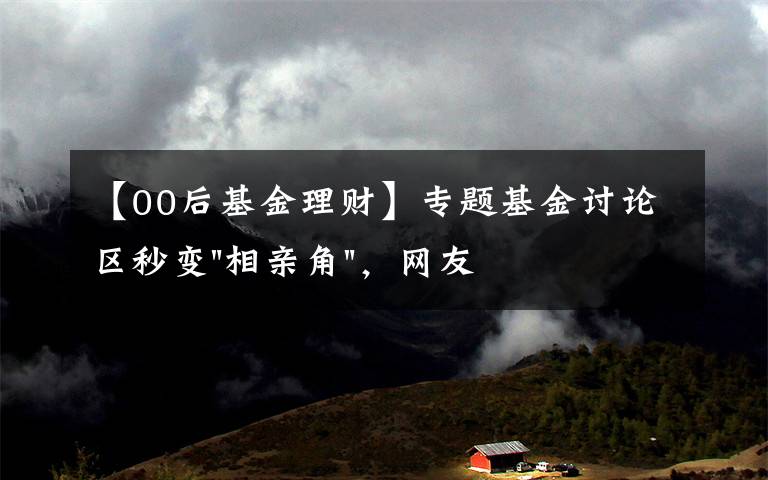 【00后基金理財(cái)】專題基金討論區(qū)秒變"相親角"，網(wǎng)友：全真人，還免費(fèi)！上來就曬收益非常真誠了