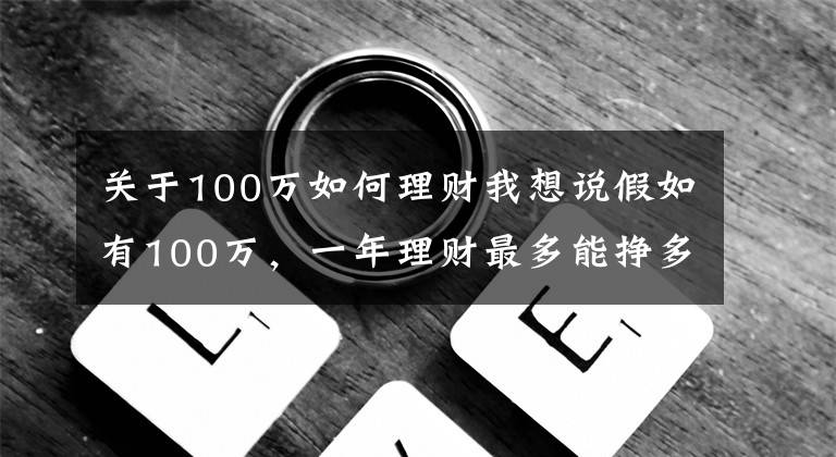 關(guān)于100萬如何理財(cái)我想說假如有100萬，一年理財(cái)最多能掙多少，該如何理性理財(cái)？