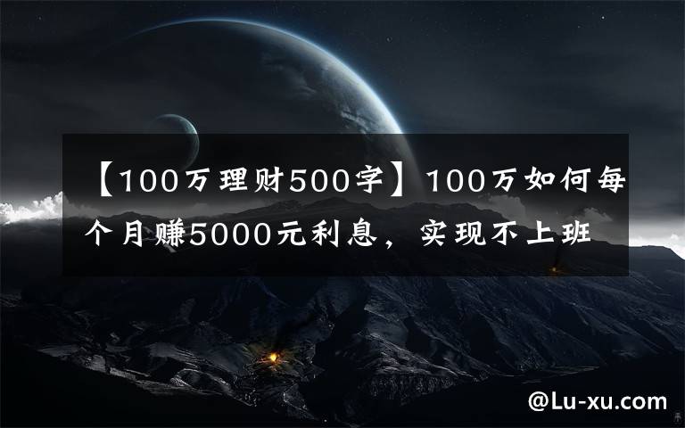 【100萬理財(cái)500字】100萬如何每個(gè)月賺5000元利息，實(shí)現(xiàn)不上班也有錢花？