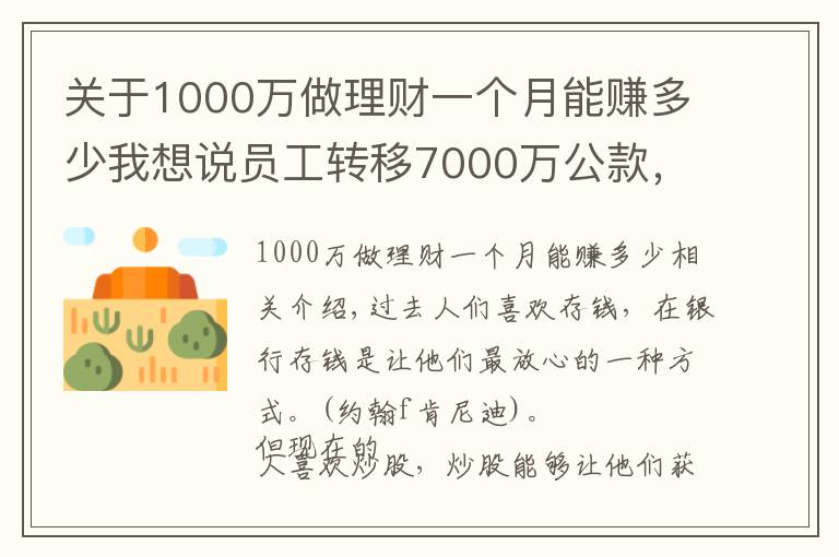 關(guān)于1000萬做理財(cái)一個月能賺多少我想說員工轉(zhuǎn)移7000萬公款，理財(cái)后虧了1000多萬，買房卻賺了50%