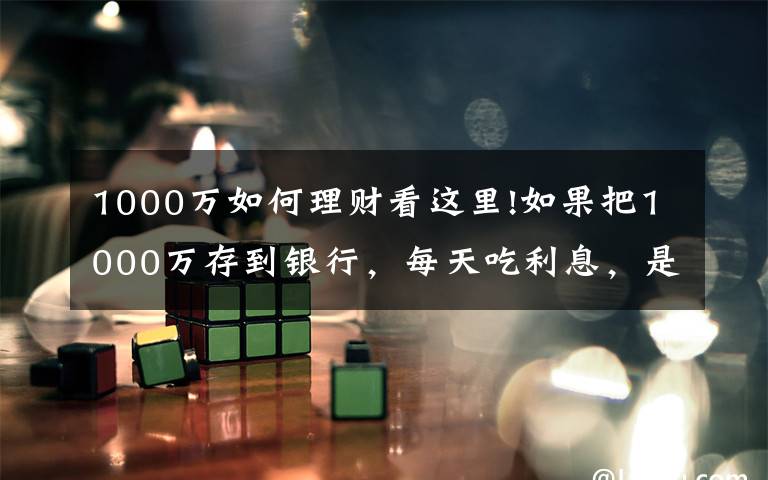 1000萬如何理財(cái)看這里!如果把1000萬存到銀行，每天吃利息，是否不用工作也可以？