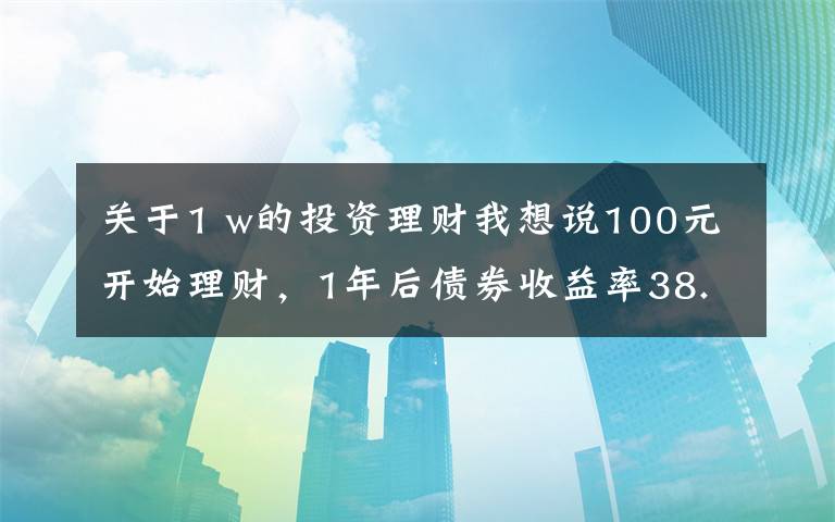 關(guān)于1 w的投資理財(cái)我想說100元開始理財(cái)，1年后債券收益率38.5%，3點(diǎn)建議送給你