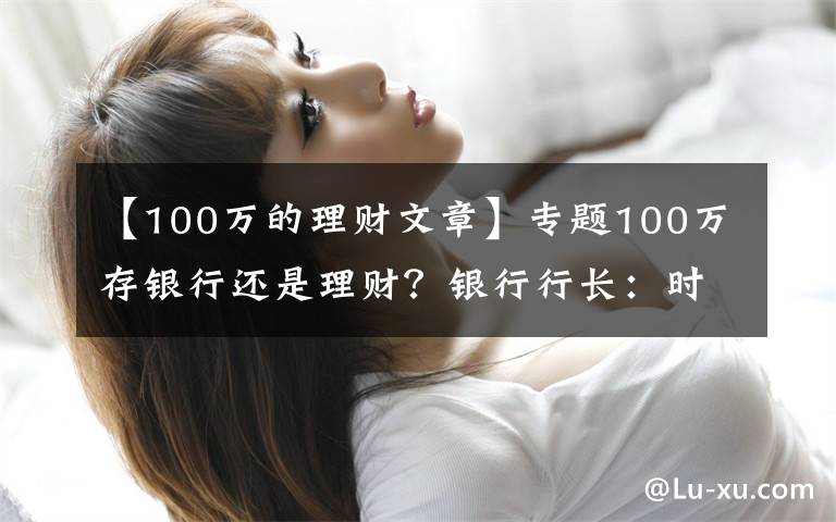 【100萬的理財文章】專題100萬存銀行還是理財？銀行行長：時間會告訴你答案