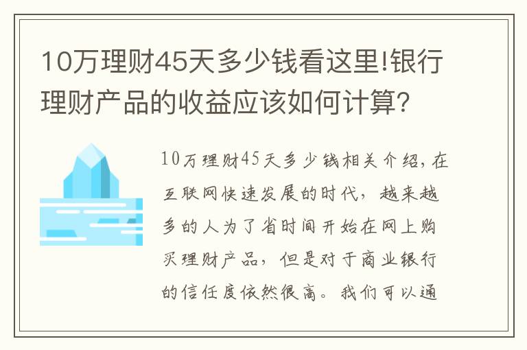 10萬(wàn)理財(cái)45天多少錢看這里!銀行理財(cái)產(chǎn)品的收益應(yīng)該如何計(jì)算？有哪些產(chǎn)品適合你？