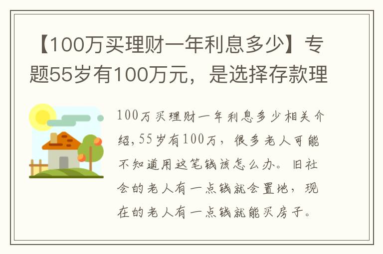 【100萬(wàn)買(mǎi)理財(cái)一年利息多少】專(zhuān)題55歲有100萬(wàn)元，是選擇存款理財(cái)，還是買(mǎi)房子？看看這兩方面分析