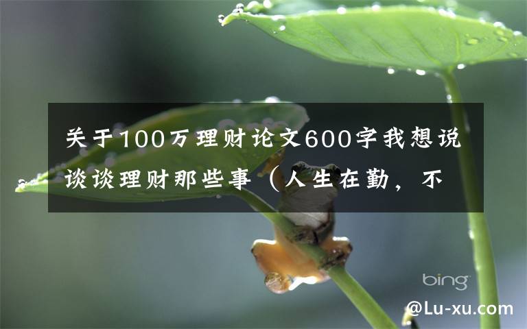 關(guān)于100萬理財論文600字我想說談?wù)劺碡斈切┦拢ㄈ松谇?，不索何獲）