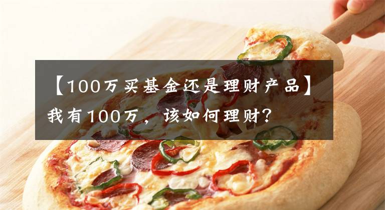 【100萬(wàn)買(mǎi)基金還是理財(cái)產(chǎn)品】我有100萬(wàn)，該如何理財(cái)？