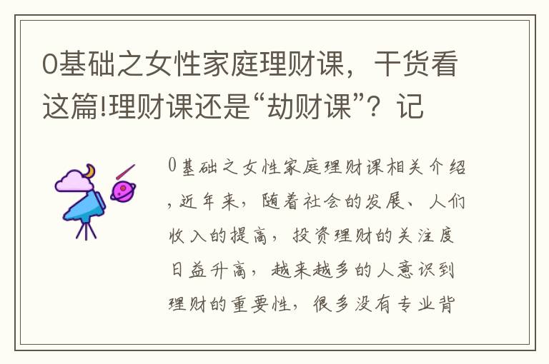 0基礎(chǔ)之女性家庭理財課，干貨看這篇!理財課還是“劫財課”？記者親歷理財小白營“套路滿滿”這些建議要記住