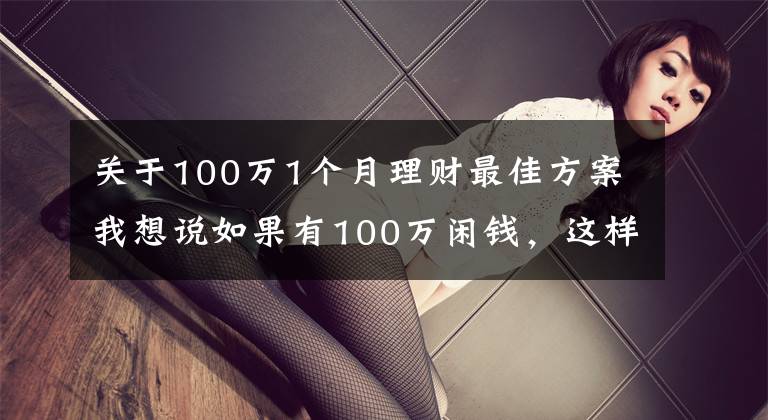 關(guān)于100萬1個(gè)月理財(cái)最佳方案我想說如果有100萬閑錢，這樣操作，不僅穩(wěn)賺收益還高