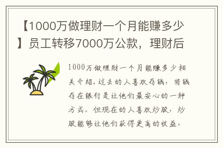 【1000萬做理財(cái)一個月能賺多少】員工轉(zhuǎn)移7000萬公款，理財(cái)后虧了1000多萬，買房卻賺了50%