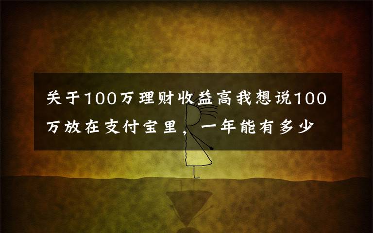 關(guān)于100萬理財收益高我想說100萬放在支付寶里，一年能有多少收益？最高收益可超過本金