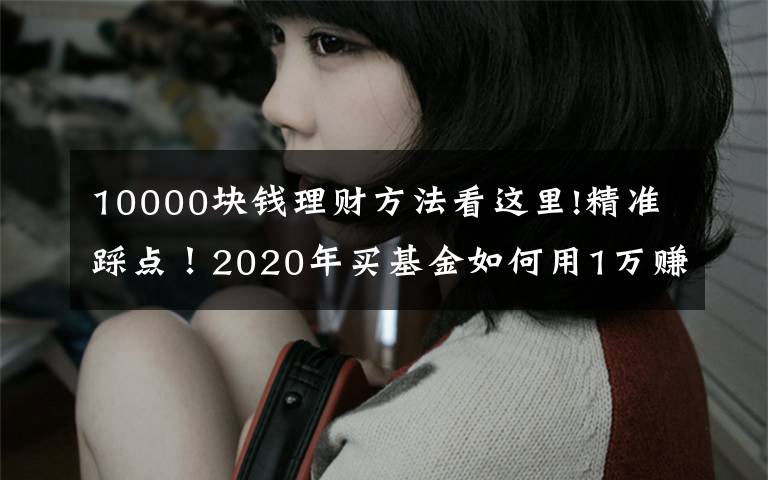 10000塊錢理財方法看這里!精準踩點！2020年買基金如何用1萬賺到16萬