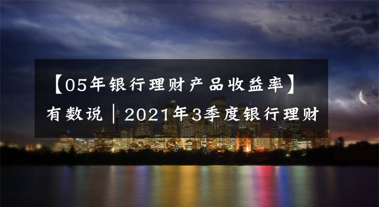 【05年銀行理財(cái)產(chǎn)品收益率】有數(shù)說｜2021年3季度銀行理財(cái)能力排名報(bào)告 看看你選的銀行上榜了嗎