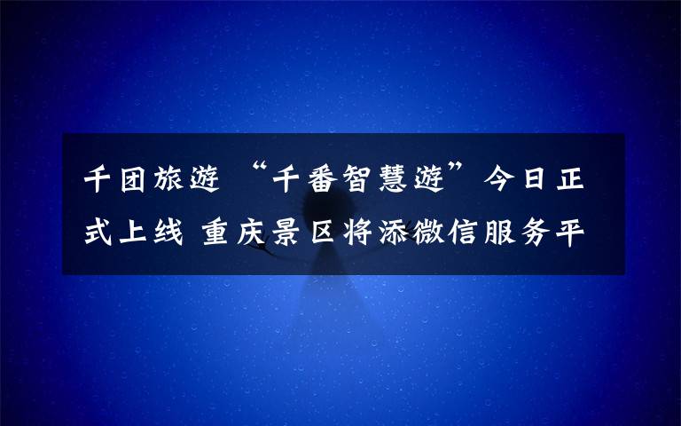 千團(tuán)旅游 “千番智慧游”今日正式上線 重慶景區(qū)將添微信服務(wù)平臺(tái)全景導(dǎo)覽