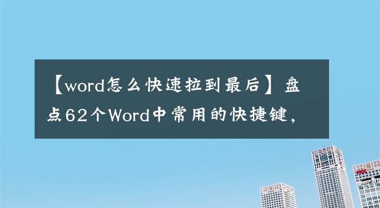 【word怎么快速拉到最后】盤點(diǎn)62個(gè)Word中常用的快捷鍵，快速提高工作效率，推薦收藏。