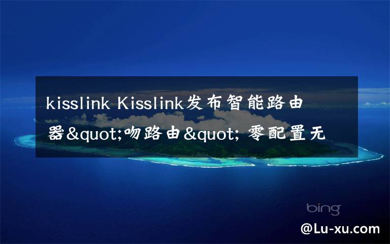 kisslink Kisslink發(fā)布智能路由器"吻路由" 零配置無密碼