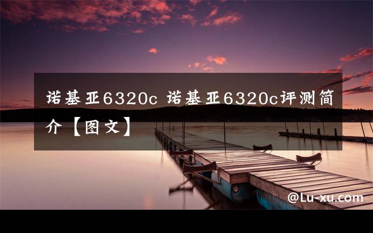 諾基亞6320c 諾基亞6320c評(píng)測(cè)簡(jiǎn)介【圖文】