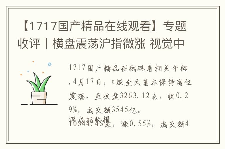 【1717國(guó)產(chǎn)精品在線觀看】專(zhuān)題收評(píng)｜橫盤(pán)震蕩滬指微漲 視覺(jué)中國(guó)漲停貴州茅臺(tái)創(chuàng)新高