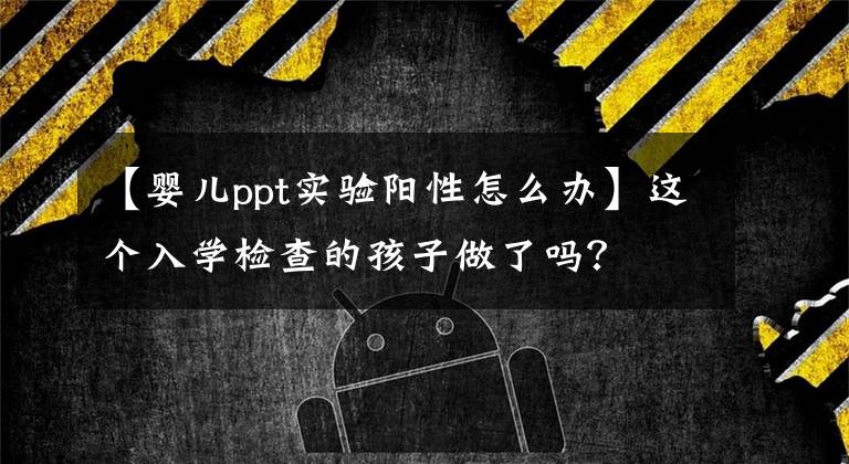 【嬰兒ppt實驗陽性怎么辦】這個入學檢查的孩子做了嗎？