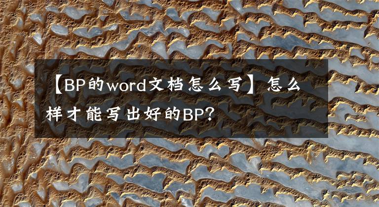 【BP的word文檔怎么寫】怎么樣才能寫出好的BP？