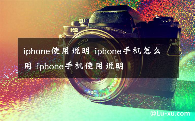 iphone使用說明 iphone手機(jī)怎么用 iphone手機(jī)使用說明