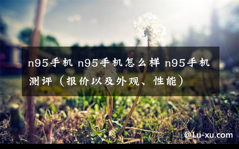 n95手機(jī) n95手機(jī)怎么樣 n95手機(jī)測(cè)評(píng)（報(bào)價(jià)以及外觀、性能）