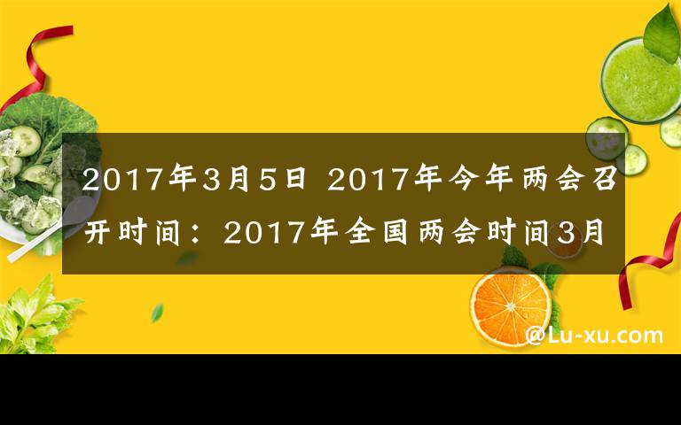 2017年3月5日 2017年今年兩會(huì)召開時(shí)間：2017年全國(guó)兩會(huì)時(shí)間3月5日開始