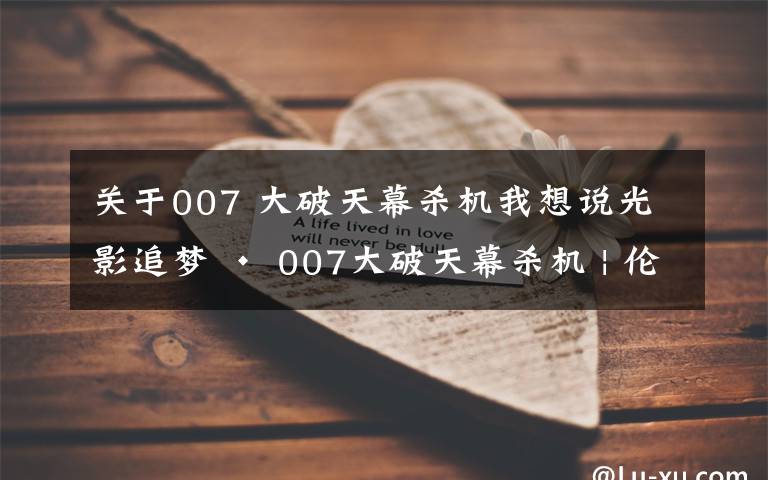 關(guān)于007 大破天幕殺機(jī)我想說光影追夢(mèng) · 007大破天幕殺機(jī) | 倫敦金絲雀碼頭四季酒店