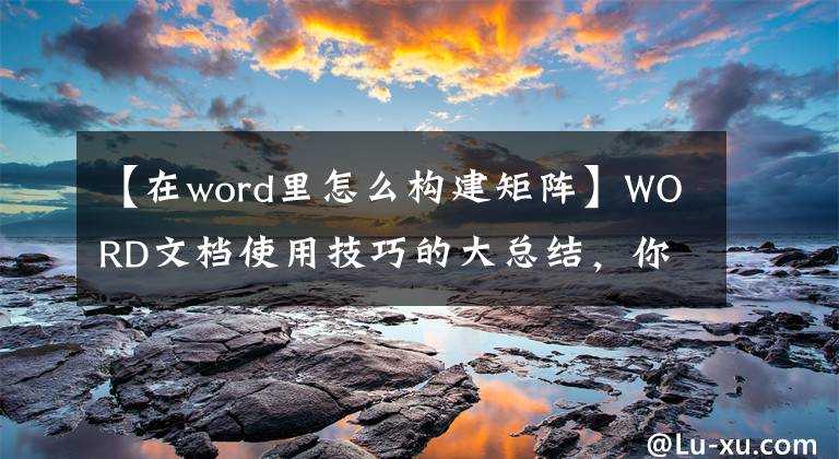 【在word里怎么構(gòu)建矩陣】WORD文檔使用技巧的大總結(jié)，你想知道的都在這里。