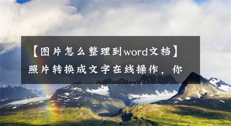 【圖片怎么整理到word文檔】照片轉(zhuǎn)換成文字在線操作，你不可能不知道。