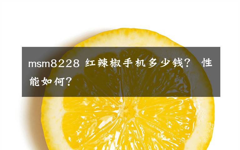 msm8228 紅辣椒手機多少錢？ 性能如何？