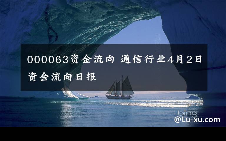 000063資金流向 通信行業(yè)4月2日資金流向日?qǐng)?bào)