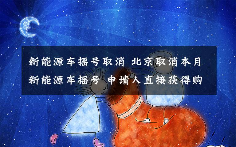 新能源車搖號取消 北京取消本月新能源車搖號 申請人直接獲得購車資格