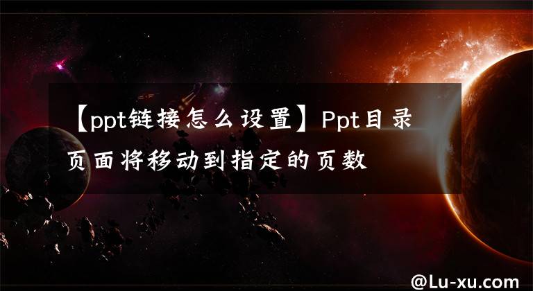 【ppt鏈接怎么設(shè)置】Ppt目錄頁面將移動(dòng)到指定的頁數(shù)