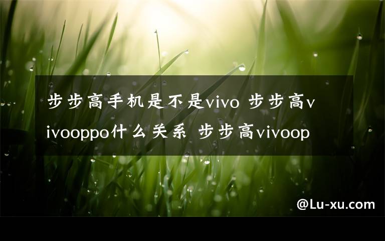 步步高手機是不是vivo 步步高vivooppo什么關系 步步高vivooppo關系解析