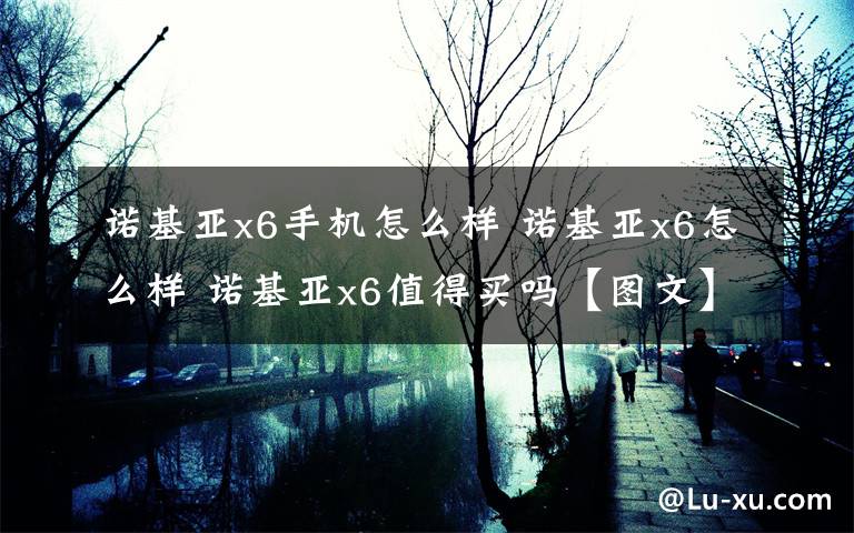 諾基亞x6手機怎么樣 諾基亞x6怎么樣 諾基亞x6值得買嗎【圖文】