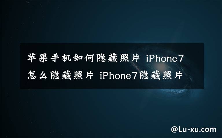 蘋果手機(jī)如何隱藏照片 iPhone7怎么隱藏照片 iPhone7隱藏照片步驟介紹【圖文】