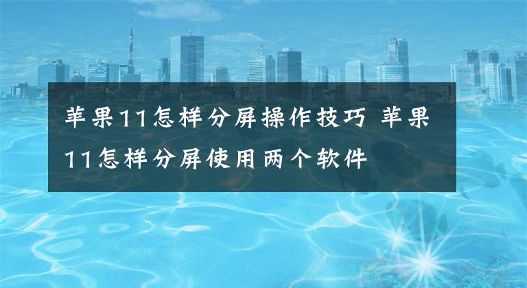 蘋果11怎樣分屏操作技巧 蘋果11怎樣分屏使用兩個軟件