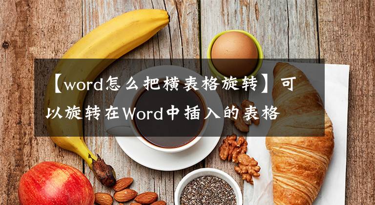 【word怎么把橫表格旋轉(zhuǎn)】可以旋轉(zhuǎn)在Word中插入的表格