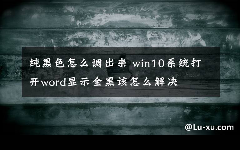 純黑色怎么調(diào)出來 win10系統(tǒng)打開word顯示全黑該怎么解決