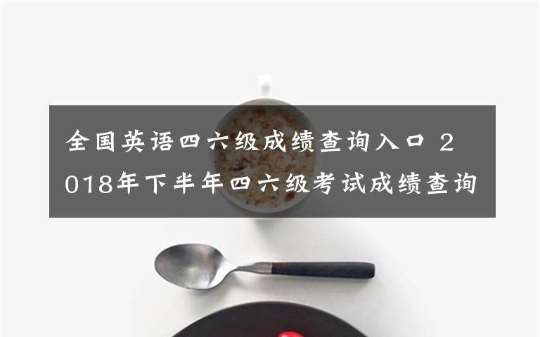 全國英語四六級成績查詢?nèi)肟?2018年下半年四六級考試成績查詢?nèi)肟?2019英語四六級成績查詢時間