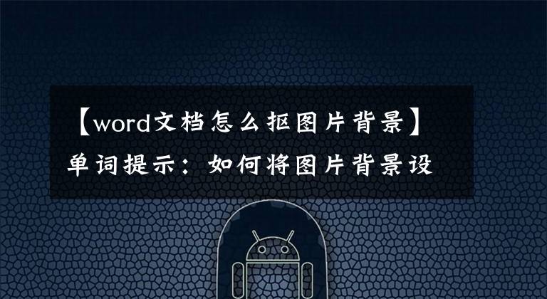 【word文檔怎么摳圖片背景】單詞提示：如何將圖片背景設(shè)置為透明顏色