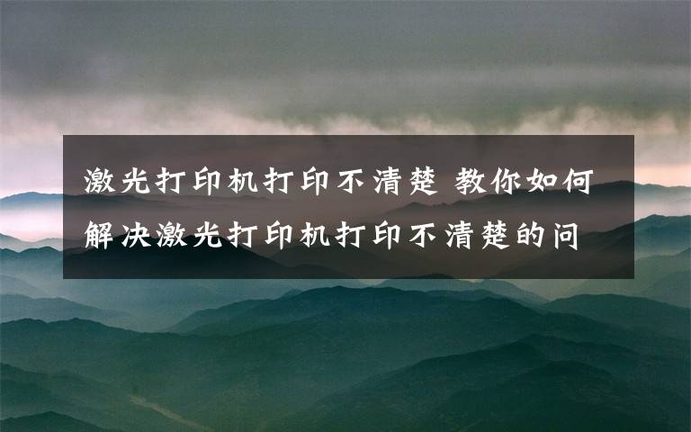 激光打印機打印不清楚 教你如何解決激光打印機打印不清楚的問題