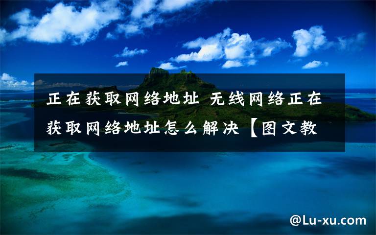 正在獲取網(wǎng)絡(luò)地址 無(wú)線網(wǎng)絡(luò)正在獲取網(wǎng)絡(luò)地址怎么解決【圖文教程】