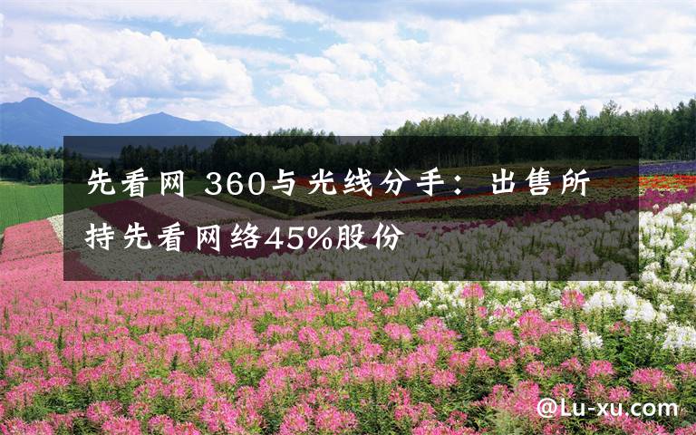 先看網(wǎng) 360與光線分手：出售所持先看網(wǎng)絡(luò)45%股份