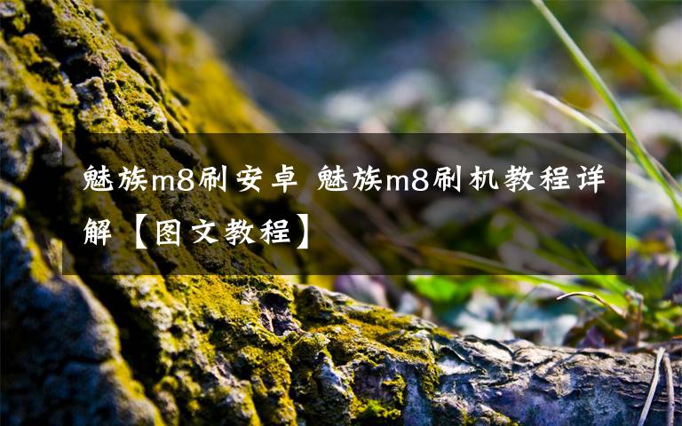 魅族m8刷安卓 魅族m8刷機(jī)教程詳解【圖文教程】